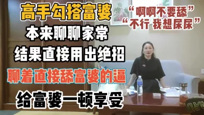 高手勾搭富婆！本来聊结果用绝招直接舔富婆逼