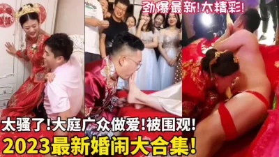 2023最新婚闹大合集！太刺激了全程好能