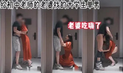 给初中老师的老婆约大学生单男！吃嗨了