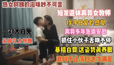 女老师离异多年！急需安慰抓着小伙舌吻索取大鸡巴